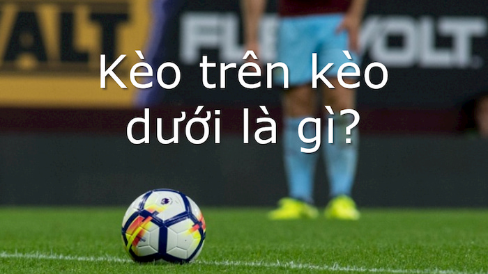 Kèo Trên Kèo Dưới Là Gì? Giải Thích Chi Tiết Cho Người Mới Bắt Đầu